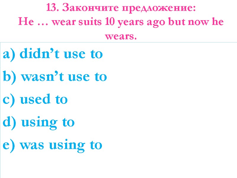 13. Закончите предложение: He … wear suits 10 years ago but now he wears.